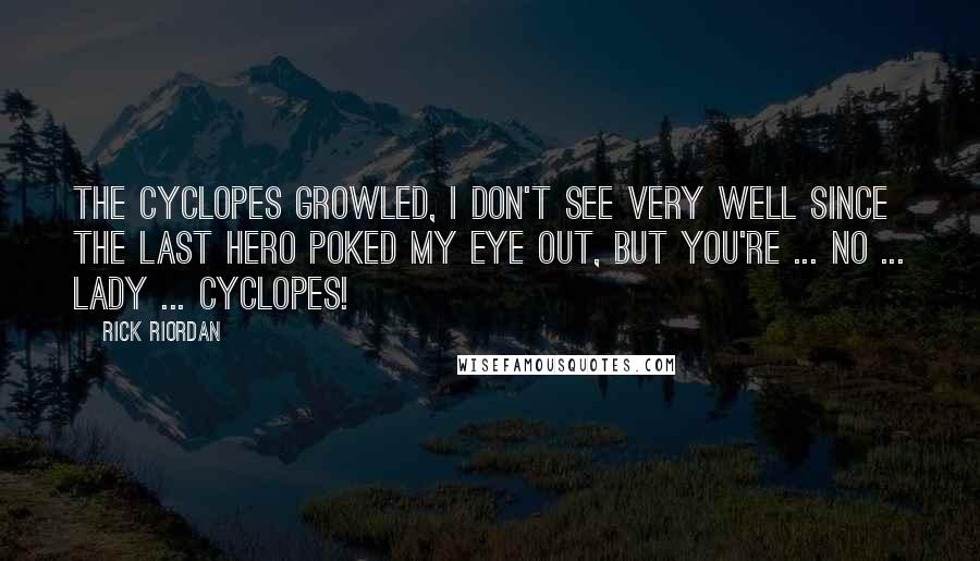 Rick Riordan Quotes: The Cyclopes growled, I don't see very well since the last hero poked my eye out, but you're ... NO ... LADY ... CYCLOPES!