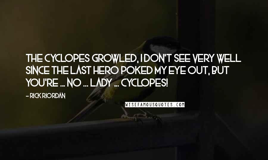 Rick Riordan Quotes: The Cyclopes growled, I don't see very well since the last hero poked my eye out, but you're ... NO ... LADY ... CYCLOPES!