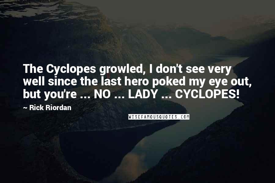 Rick Riordan Quotes: The Cyclopes growled, I don't see very well since the last hero poked my eye out, but you're ... NO ... LADY ... CYCLOPES!
