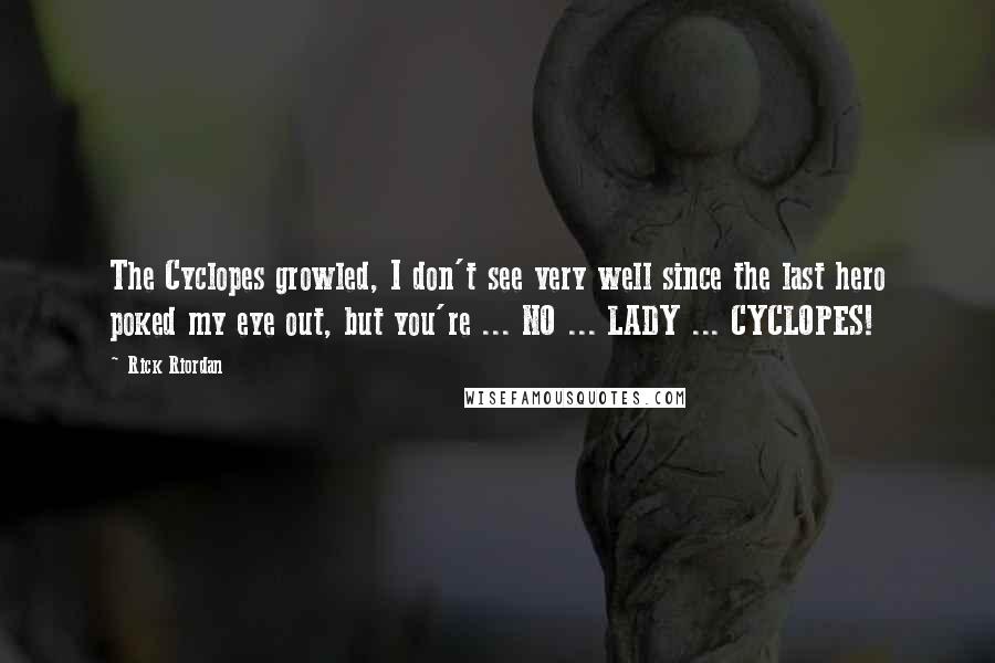 Rick Riordan Quotes: The Cyclopes growled, I don't see very well since the last hero poked my eye out, but you're ... NO ... LADY ... CYCLOPES!