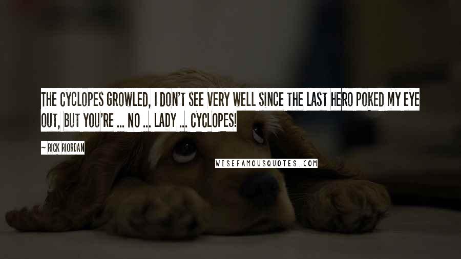 Rick Riordan Quotes: The Cyclopes growled, I don't see very well since the last hero poked my eye out, but you're ... NO ... LADY ... CYCLOPES!