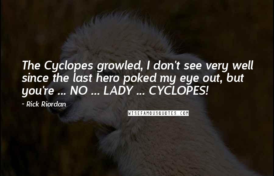 Rick Riordan Quotes: The Cyclopes growled, I don't see very well since the last hero poked my eye out, but you're ... NO ... LADY ... CYCLOPES!