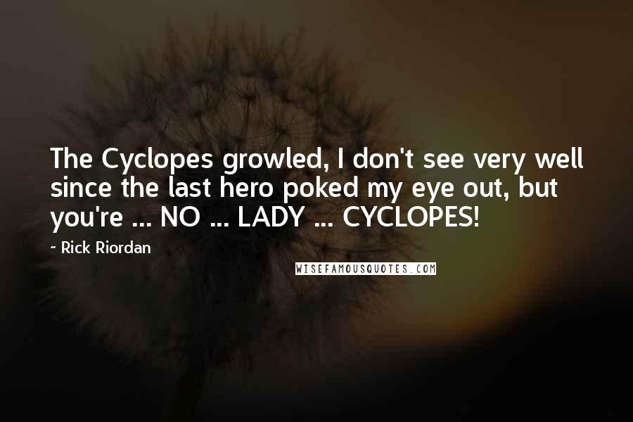 Rick Riordan Quotes: The Cyclopes growled, I don't see very well since the last hero poked my eye out, but you're ... NO ... LADY ... CYCLOPES!