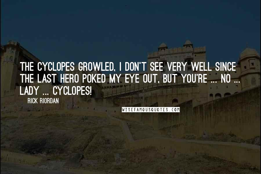 Rick Riordan Quotes: The Cyclopes growled, I don't see very well since the last hero poked my eye out, but you're ... NO ... LADY ... CYCLOPES!