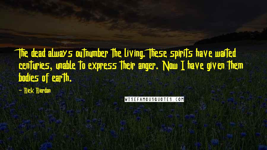 Rick Riordan Quotes: The dead always outnumber the living. These spirits have waited centuries, unable to express their anger. Now I have given them bodies of earth.