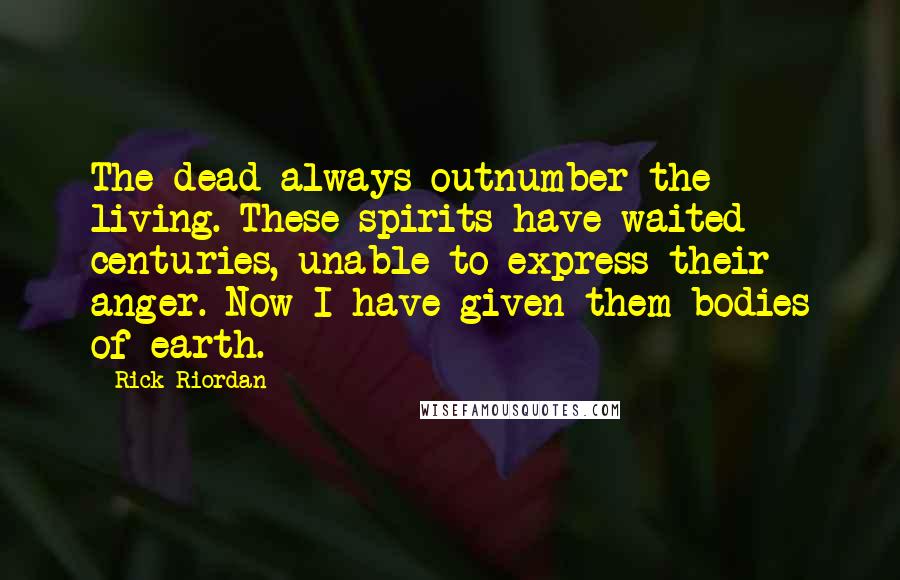 Rick Riordan Quotes: The dead always outnumber the living. These spirits have waited centuries, unable to express their anger. Now I have given them bodies of earth.