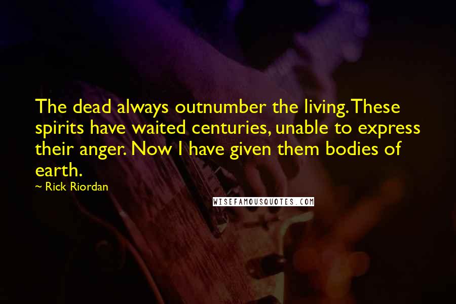 Rick Riordan Quotes: The dead always outnumber the living. These spirits have waited centuries, unable to express their anger. Now I have given them bodies of earth.