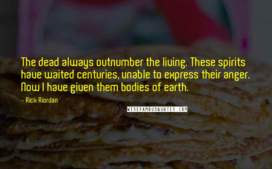 Rick Riordan Quotes: The dead always outnumber the living. These spirits have waited centuries, unable to express their anger. Now I have given them bodies of earth.