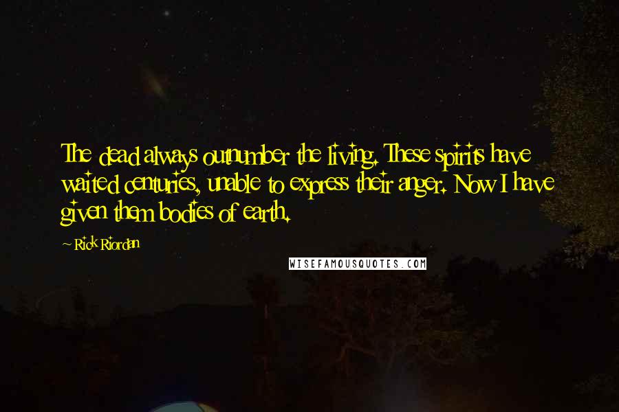 Rick Riordan Quotes: The dead always outnumber the living. These spirits have waited centuries, unable to express their anger. Now I have given them bodies of earth.