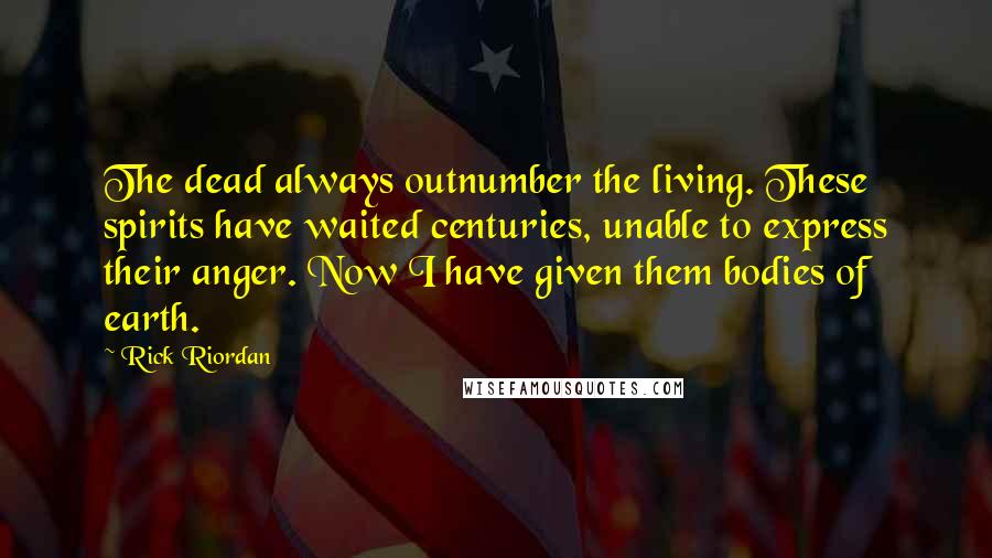 Rick Riordan Quotes: The dead always outnumber the living. These spirits have waited centuries, unable to express their anger. Now I have given them bodies of earth.