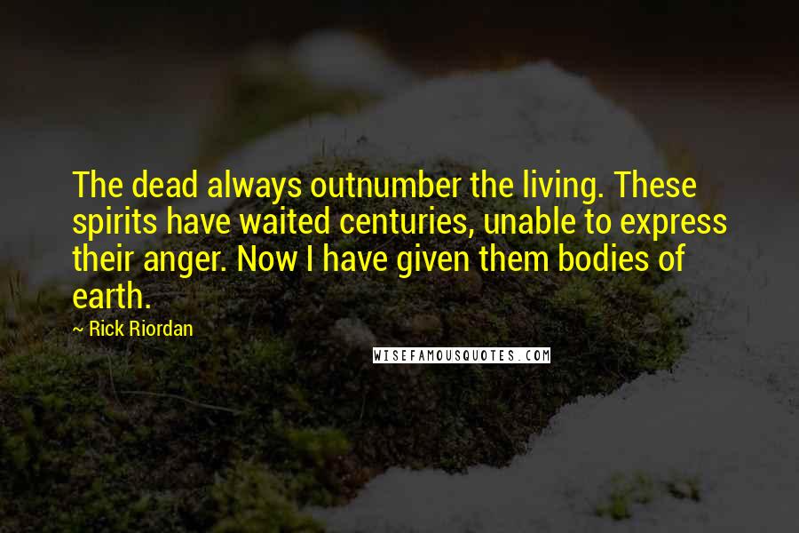 Rick Riordan Quotes: The dead always outnumber the living. These spirits have waited centuries, unable to express their anger. Now I have given them bodies of earth.