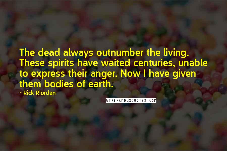 Rick Riordan Quotes: The dead always outnumber the living. These spirits have waited centuries, unable to express their anger. Now I have given them bodies of earth.