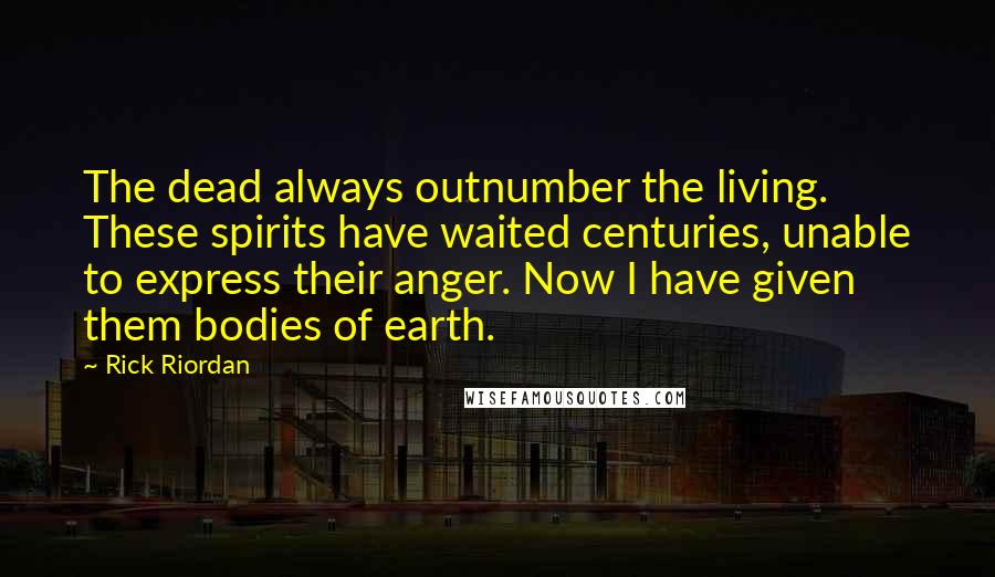 Rick Riordan Quotes: The dead always outnumber the living. These spirits have waited centuries, unable to express their anger. Now I have given them bodies of earth.