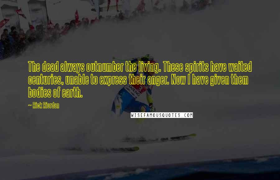 Rick Riordan Quotes: The dead always outnumber the living. These spirits have waited centuries, unable to express their anger. Now I have given them bodies of earth.
