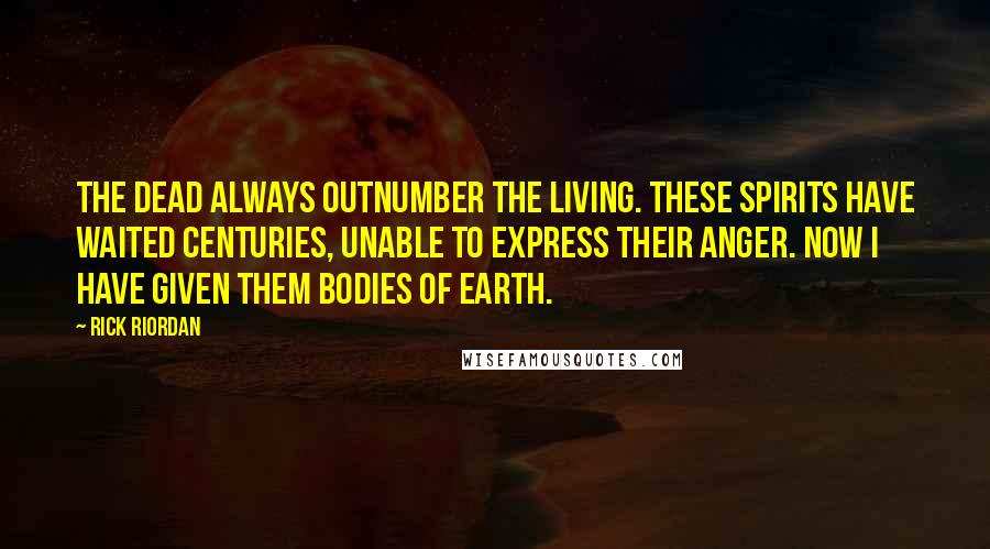 Rick Riordan Quotes: The dead always outnumber the living. These spirits have waited centuries, unable to express their anger. Now I have given them bodies of earth.