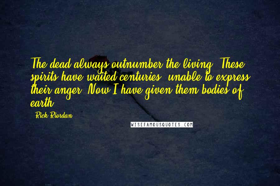 Rick Riordan Quotes: The dead always outnumber the living. These spirits have waited centuries, unable to express their anger. Now I have given them bodies of earth.