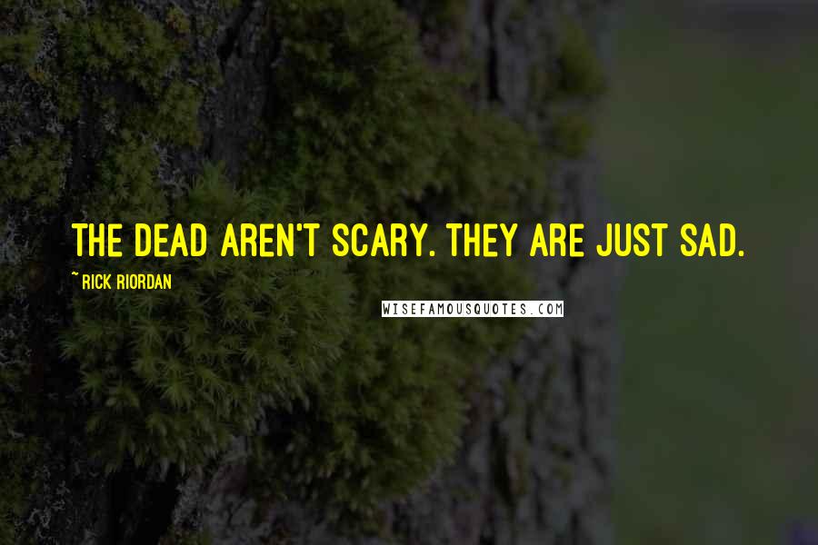 Rick Riordan Quotes: The dead aren't scary. They are just sad.