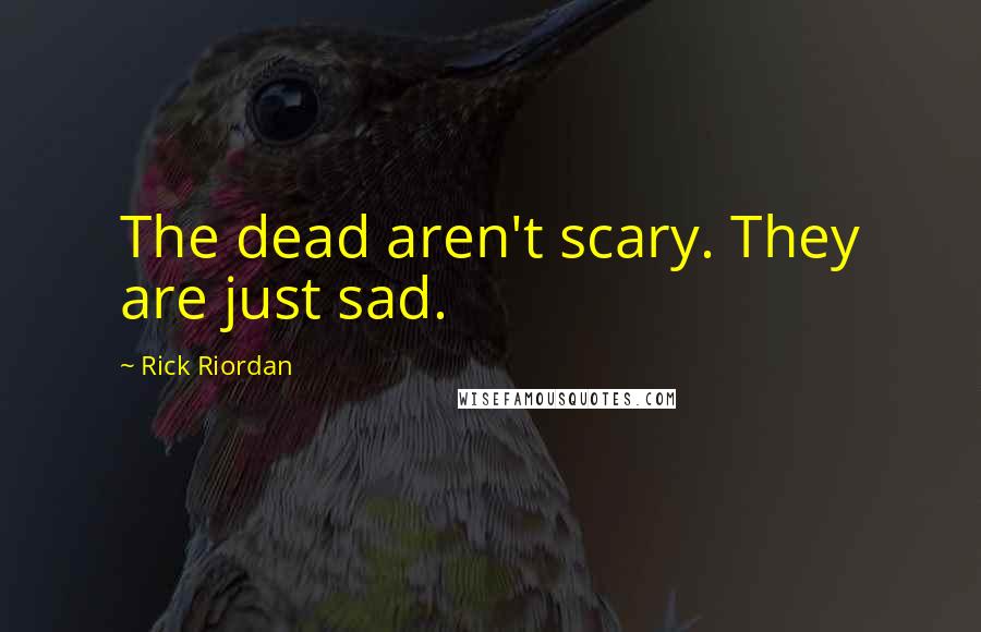 Rick Riordan Quotes: The dead aren't scary. They are just sad.