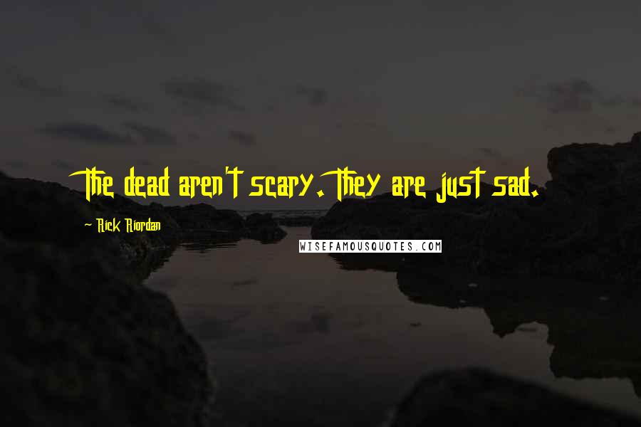 Rick Riordan Quotes: The dead aren't scary. They are just sad.