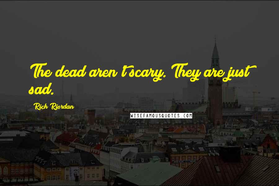Rick Riordan Quotes: The dead aren't scary. They are just sad.