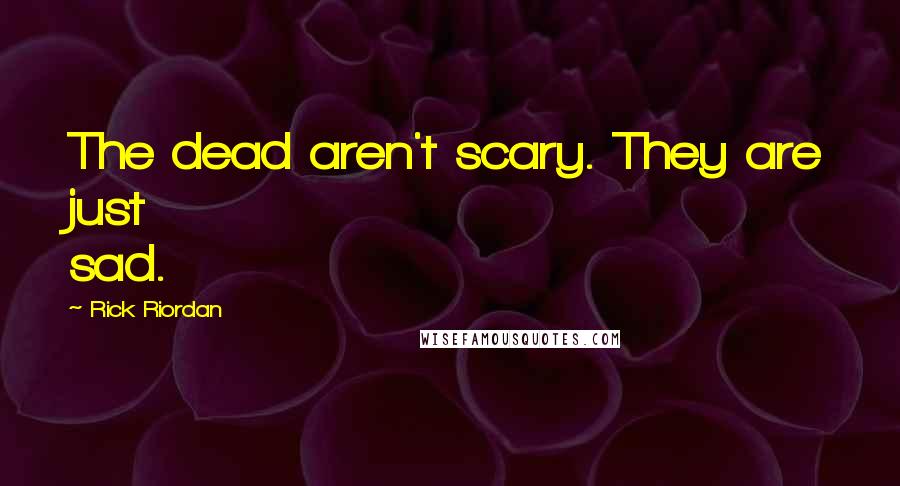 Rick Riordan Quotes: The dead aren't scary. They are just sad.