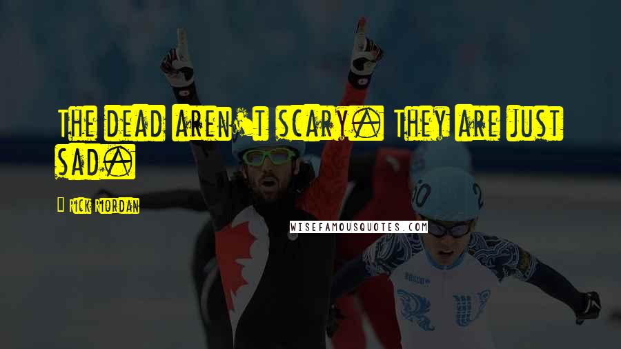 Rick Riordan Quotes: The dead aren't scary. They are just sad.