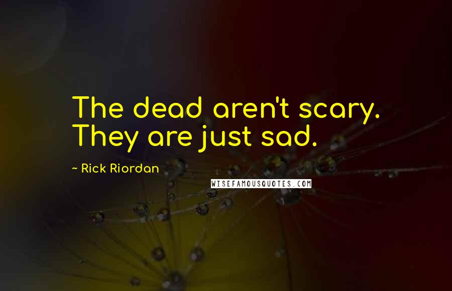 Rick Riordan Quotes: The dead aren't scary. They are just sad.