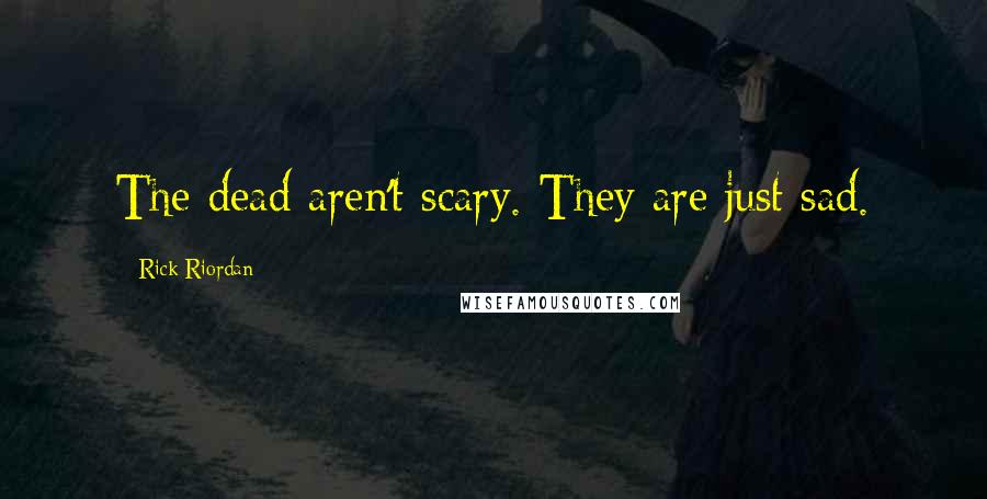 Rick Riordan Quotes: The dead aren't scary. They are just sad.