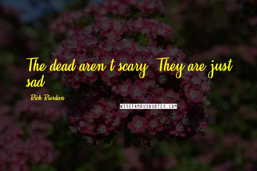 Rick Riordan Quotes: The dead aren't scary. They are just sad.
