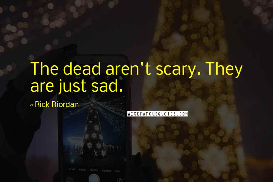 Rick Riordan Quotes: The dead aren't scary. They are just sad.