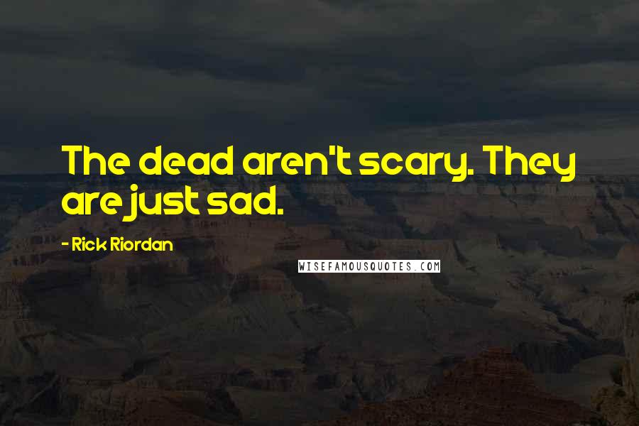Rick Riordan Quotes: The dead aren't scary. They are just sad.