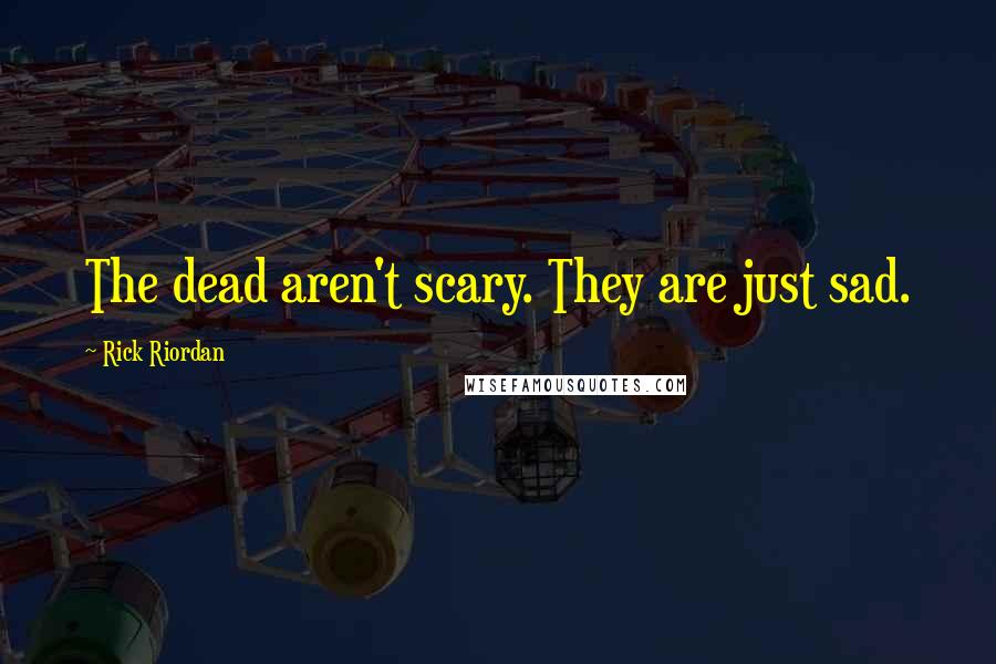 Rick Riordan Quotes: The dead aren't scary. They are just sad.
