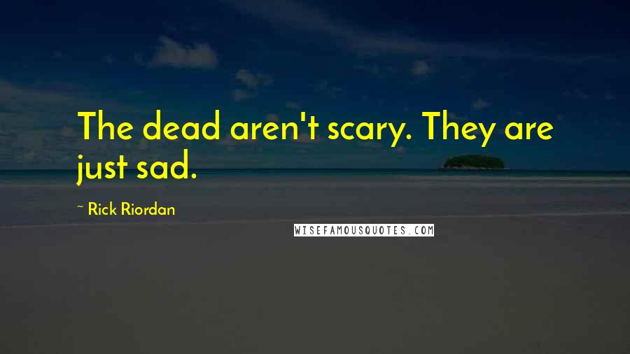 Rick Riordan Quotes: The dead aren't scary. They are just sad.