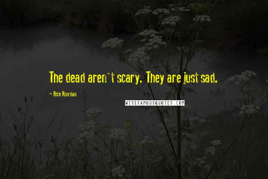 Rick Riordan Quotes: The dead aren't scary. They are just sad.