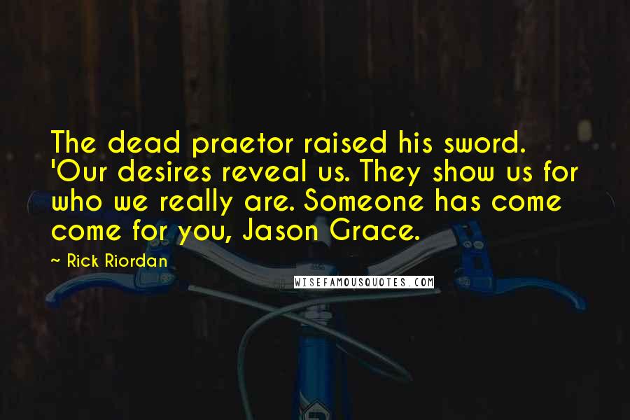 Rick Riordan Quotes: The dead praetor raised his sword. 'Our desires reveal us. They show us for who we really are. Someone has come come for you, Jason Grace.