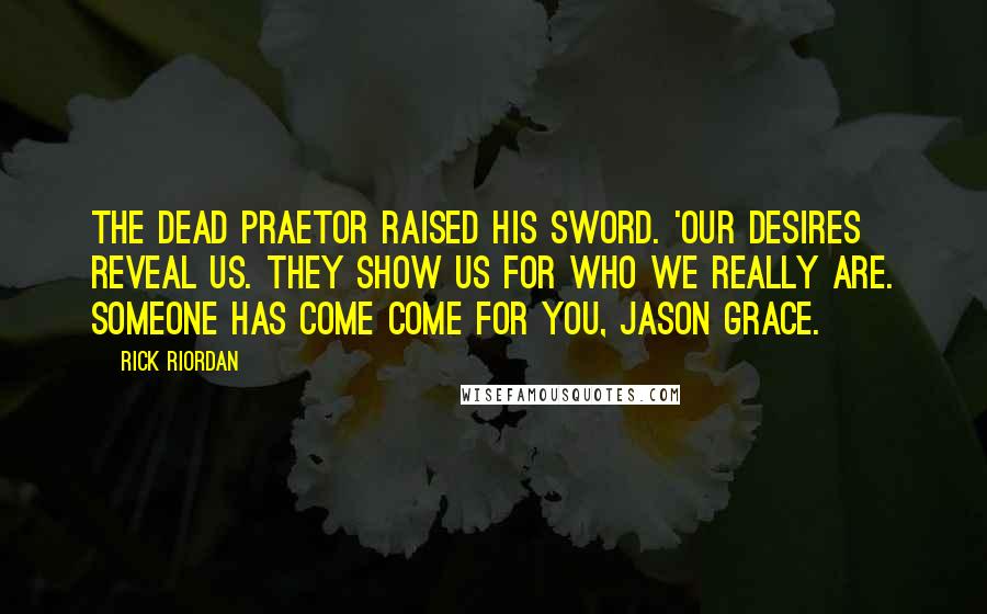 Rick Riordan Quotes: The dead praetor raised his sword. 'Our desires reveal us. They show us for who we really are. Someone has come come for you, Jason Grace.