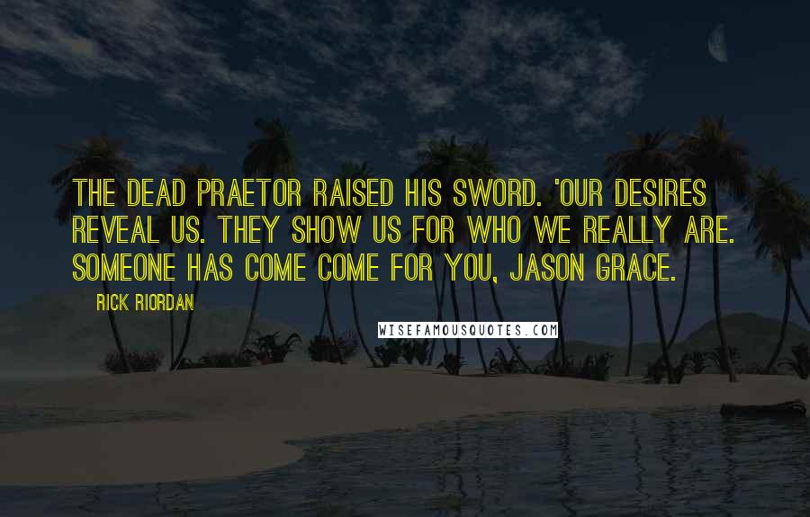 Rick Riordan Quotes: The dead praetor raised his sword. 'Our desires reveal us. They show us for who we really are. Someone has come come for you, Jason Grace.