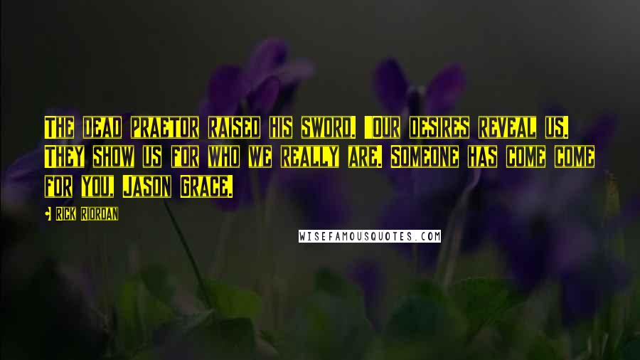 Rick Riordan Quotes: The dead praetor raised his sword. 'Our desires reveal us. They show us for who we really are. Someone has come come for you, Jason Grace.