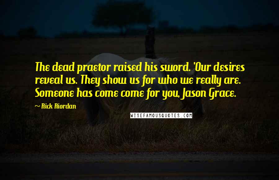 Rick Riordan Quotes: The dead praetor raised his sword. 'Our desires reveal us. They show us for who we really are. Someone has come come for you, Jason Grace.