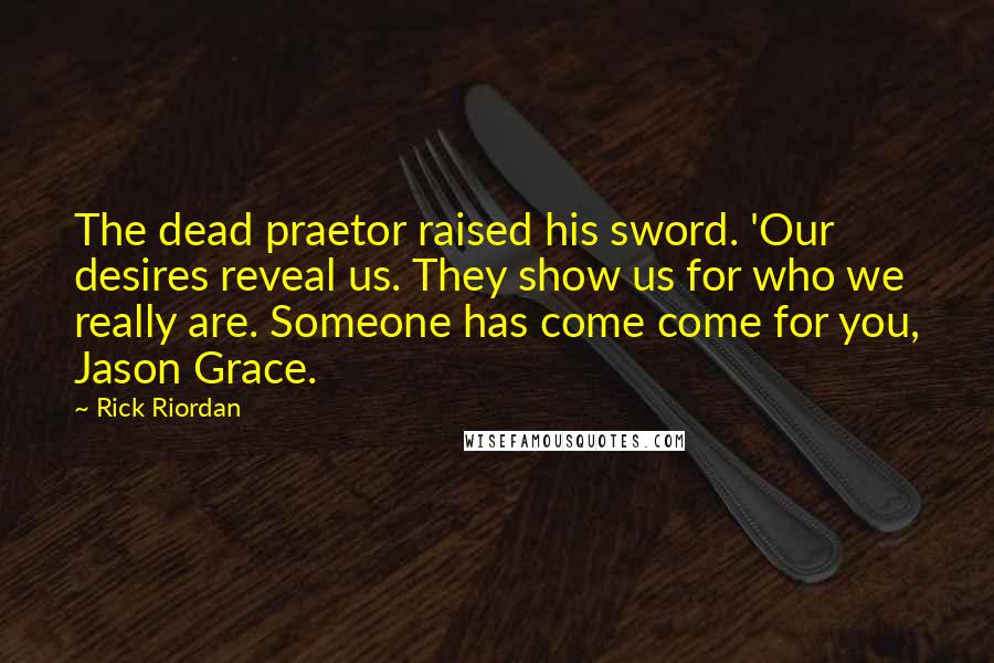 Rick Riordan Quotes: The dead praetor raised his sword. 'Our desires reveal us. They show us for who we really are. Someone has come come for you, Jason Grace.