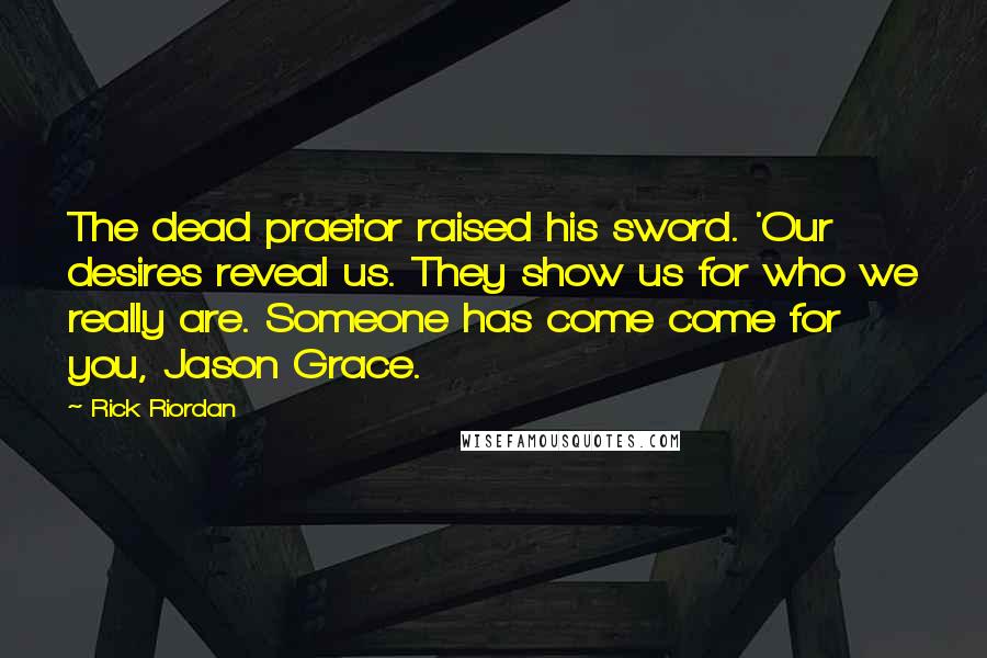 Rick Riordan Quotes: The dead praetor raised his sword. 'Our desires reveal us. They show us for who we really are. Someone has come come for you, Jason Grace.