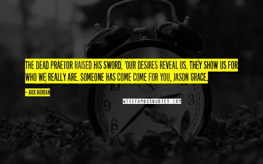 Rick Riordan Quotes: The dead praetor raised his sword. 'Our desires reveal us. They show us for who we really are. Someone has come come for you, Jason Grace.