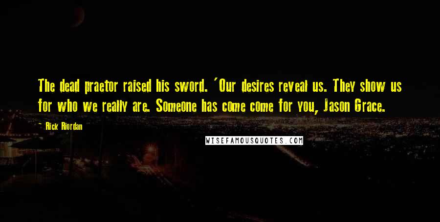 Rick Riordan Quotes: The dead praetor raised his sword. 'Our desires reveal us. They show us for who we really are. Someone has come come for you, Jason Grace.