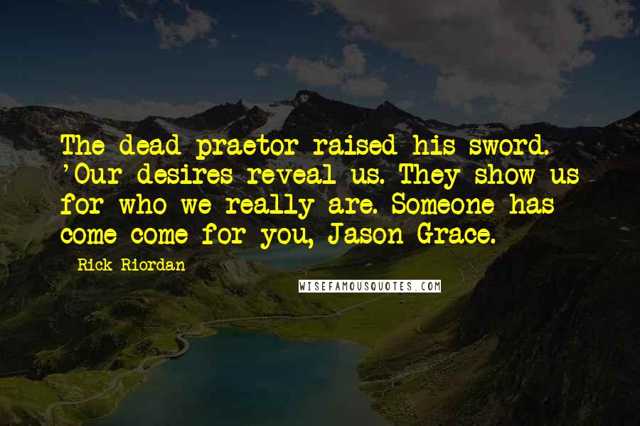 Rick Riordan Quotes: The dead praetor raised his sword. 'Our desires reveal us. They show us for who we really are. Someone has come come for you, Jason Grace.