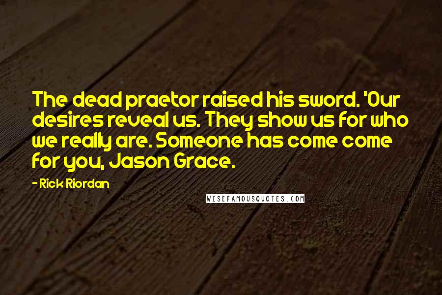 Rick Riordan Quotes: The dead praetor raised his sword. 'Our desires reveal us. They show us for who we really are. Someone has come come for you, Jason Grace.