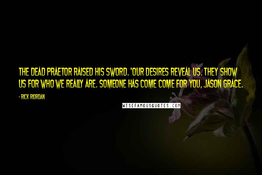 Rick Riordan Quotes: The dead praetor raised his sword. 'Our desires reveal us. They show us for who we really are. Someone has come come for you, Jason Grace.