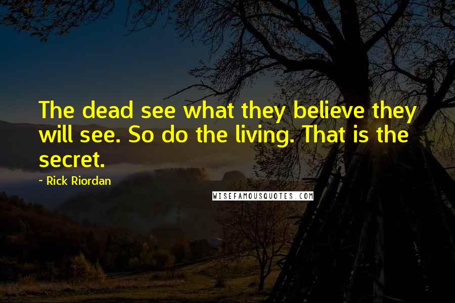 Rick Riordan Quotes: The dead see what they believe they will see. So do the living. That is the secret.
