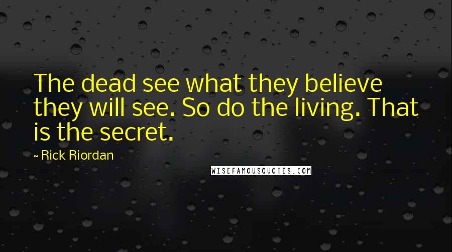 Rick Riordan Quotes: The dead see what they believe they will see. So do the living. That is the secret.