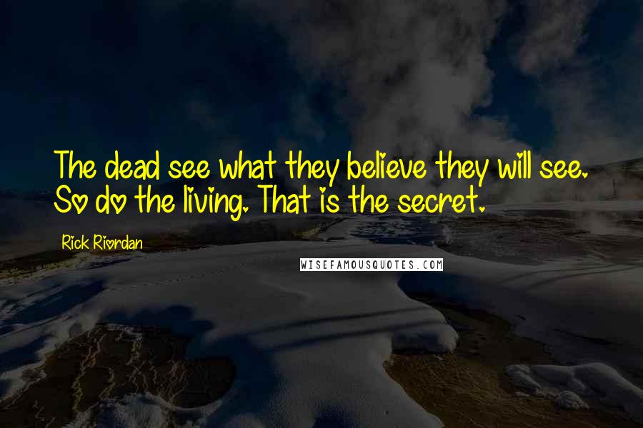 Rick Riordan Quotes: The dead see what they believe they will see. So do the living. That is the secret.