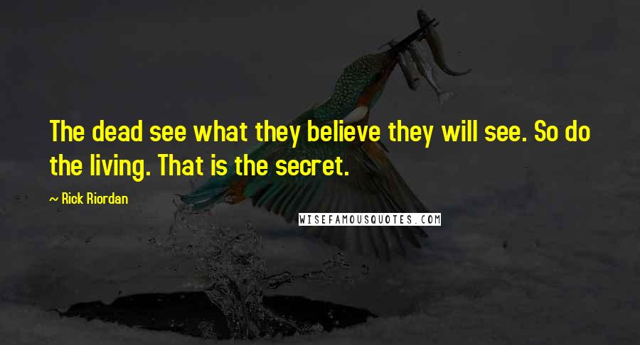 Rick Riordan Quotes: The dead see what they believe they will see. So do the living. That is the secret.